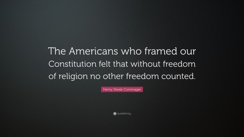 Henry Steele Commager Quote: “The Americans who framed our Constitution felt that without freedom of religion no other freedom counted.”