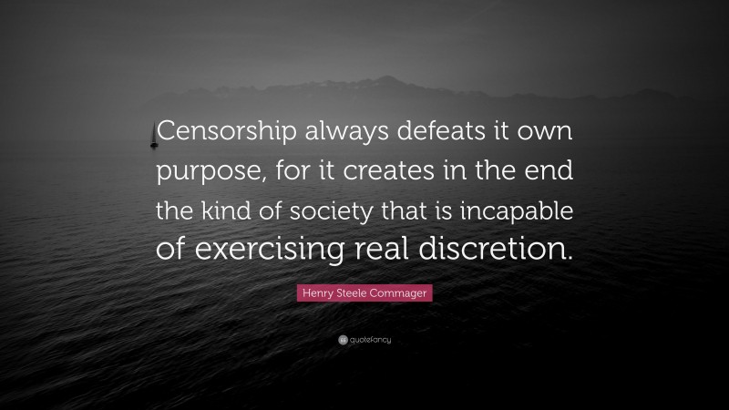 Henry Steele Commager Quote: “Censorship always defeats it own purpose, for it creates in the end the kind of society that is incapable of exercising real discretion.”