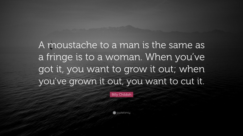 Billy Childish Quote: “A moustache to a man is the same as a fringe is to a woman. When you’ve got it, you want to grow it out; when you’ve grown it out, you want to cut it.”