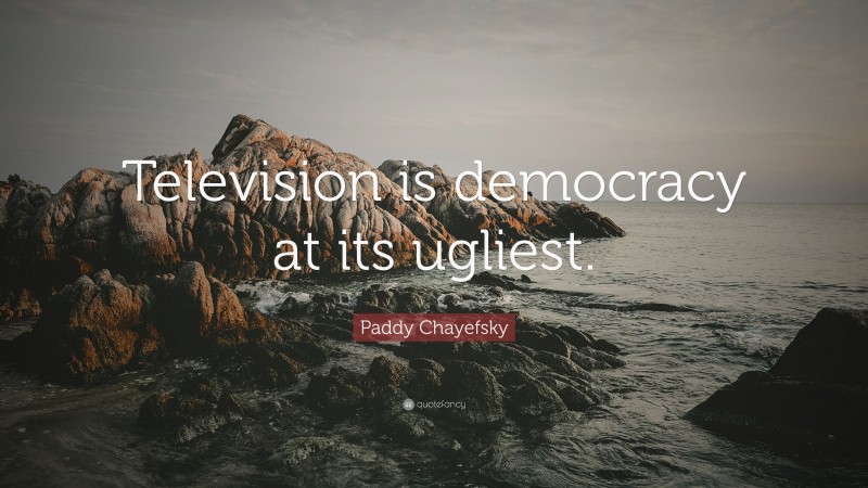 Paddy Chayefsky Quote: “Television is democracy at its ugliest.”