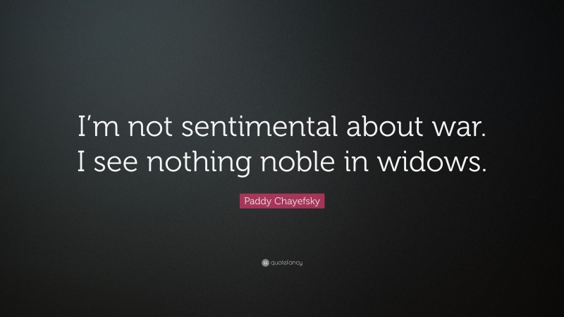Paddy Chayefsky Quote: “I’m not sentimental about war. I see nothing noble in widows.”