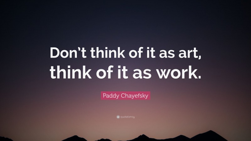 Paddy Chayefsky Quote: “Don’t think of it as art, think of it as work.”