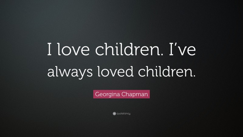 Georgina Chapman Quote: “I love children. I’ve always loved children.”