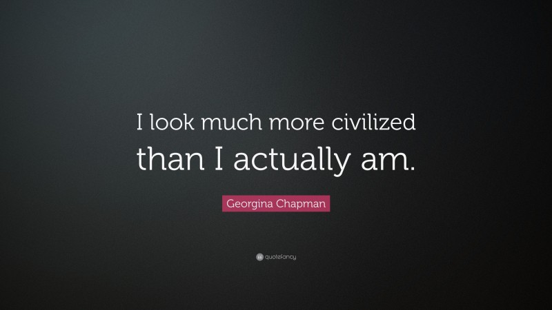 Georgina Chapman Quote: “I look much more civilized than I actually am.”