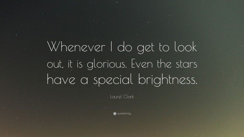 Laurel Clark Quote: “Whenever I do get to look out, it is glorious. Even the stars have a special brightness.”