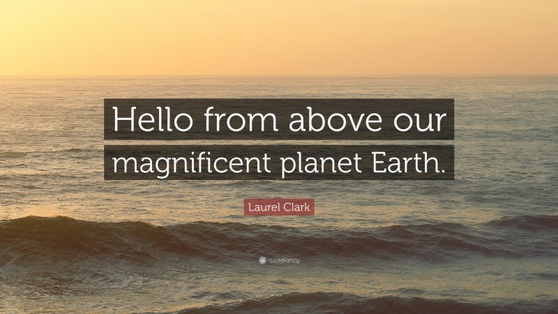 Laurel Clark Quote: “Hello from above our magnificent planet Earth.”