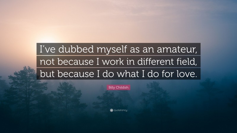 Billy Childish Quote: “I’ve dubbed myself as an amateur, not because I work in different field, but because I do what I do for love.”