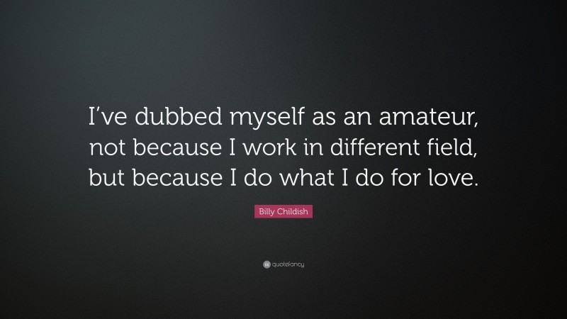 Billy Childish Quote: “I’ve dubbed myself as an amateur, not because I work in different field, but because I do what I do for love.”