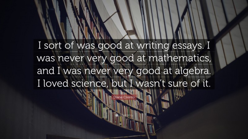 Diane Cilento Quote: “I sort of was good at writing essays. I was never very good at mathematics, and I was never very good at algebra. I loved science, but I wasn’t sure of it.”