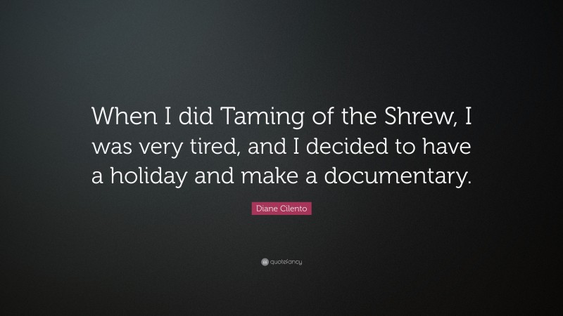 Diane Cilento Quote: “When I did Taming of the Shrew, I was very tired, and I decided to have a holiday and make a documentary.”