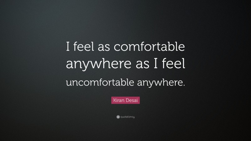 Kiran Desai Quote: “I feel as comfortable anywhere as I feel uncomfortable anywhere.”