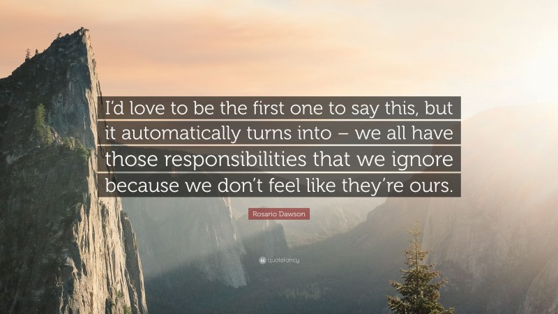 Rosario Dawson Quote: “I’d love to be the first one to say this, but it automatically turns into – we all have those responsibilities that we ignore because we don’t feel like they’re ours.”