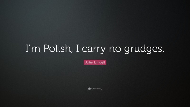 John Dingell Quote: “I’m Polish, I carry no grudges.”