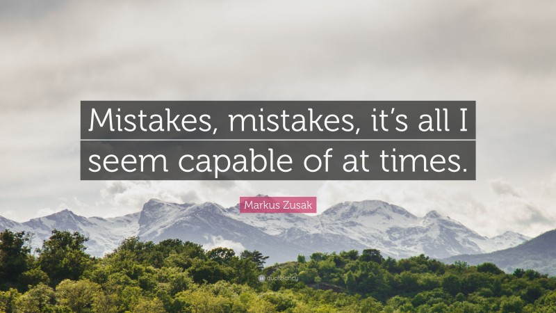 Markus Zusak Quote: “Mistakes, mistakes, it’s all I seem capable of at times.”