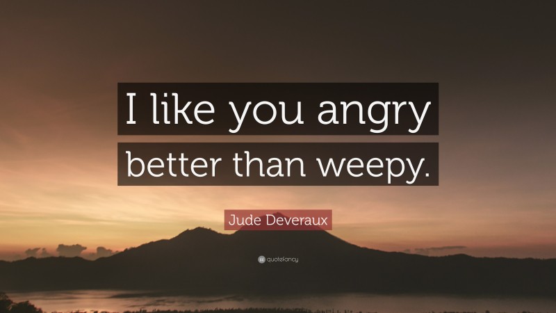 Jude Deveraux Quote: “I like you angry better than weepy.”