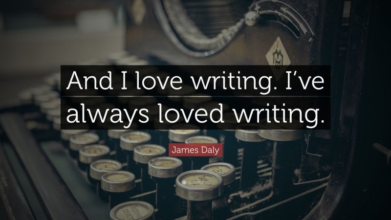 James Daly Quote: “And I love writing. I’ve always loved writing.”