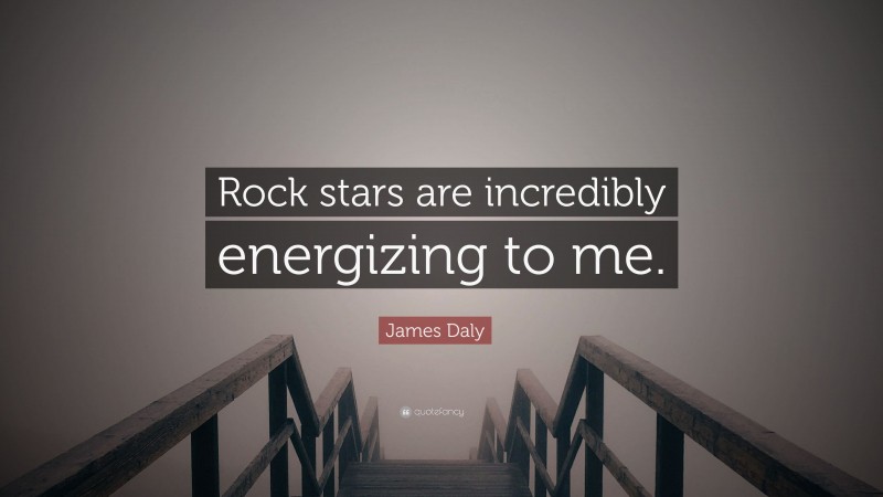 James Daly Quote: “Rock stars are incredibly energizing to me.”