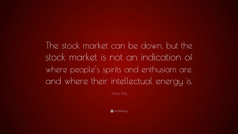 James Daly Quote: “The stock market can be down, but the stock market is not an indication of where people’s spirits and enthusiam are, and where their intellectual energy is.”