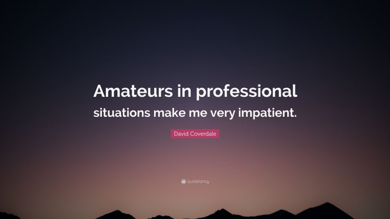 David Coverdale Quote: “Amateurs in professional situations make me very impatient.”