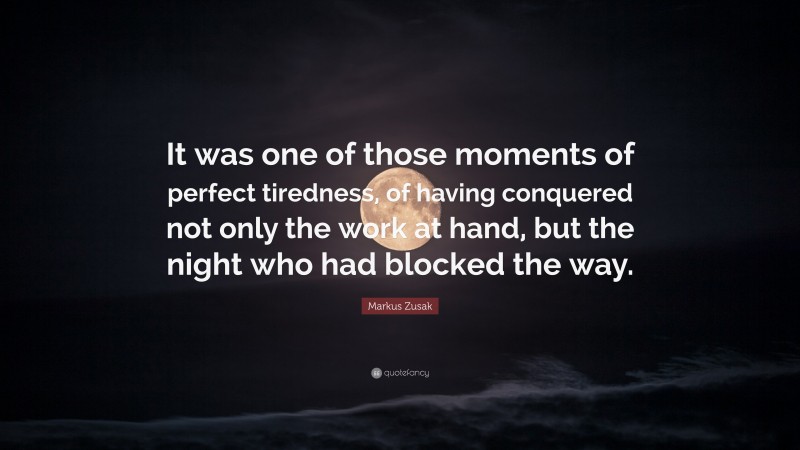 Markus Zusak Quote: “It was one of those moments of perfect tiredness, of having conquered not only the work at hand, but the night who had blocked the way.”
