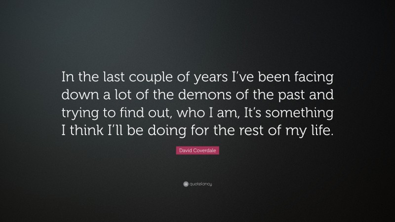 David Coverdale Quote: “In the last couple of years I’ve been facing down a lot of the demons of the past and trying to find out, who I am, It’s something I think I’ll be doing for the rest of my life.”