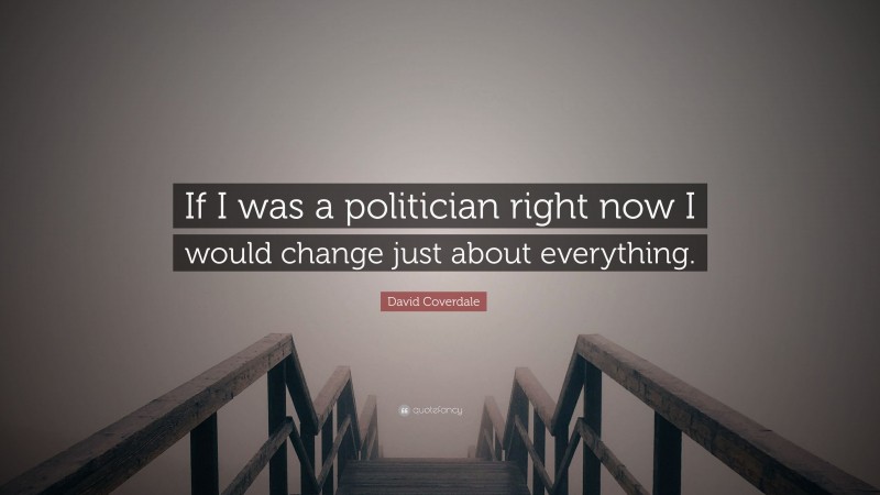 David Coverdale Quote: “If I was a politician right now I would change just about everything.”