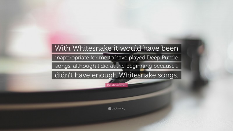 David Coverdale Quote: “With Whitesnake it would have been inappropriate for me to have played Deep Purple songs, although I did at the beginning because I didn’t have enough Whitesnake songs.”