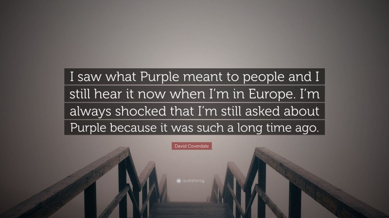 David Coverdale Quote: “I saw what Purple meant to people and I still hear it now when I’m in Europe. I’m always shocked that I’m still asked about Purple because it was such a long time ago.”
