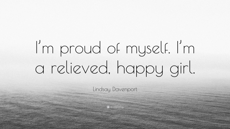 Lindsay Davenport Quote: “I’m proud of myself. I’m a relieved, happy girl.”