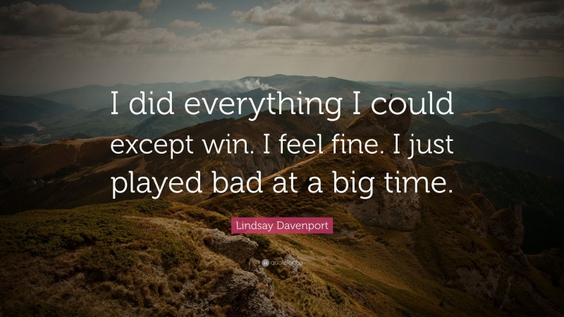 Lindsay Davenport Quote: “I did everything I could except win. I feel fine. I just played bad at a big time.”