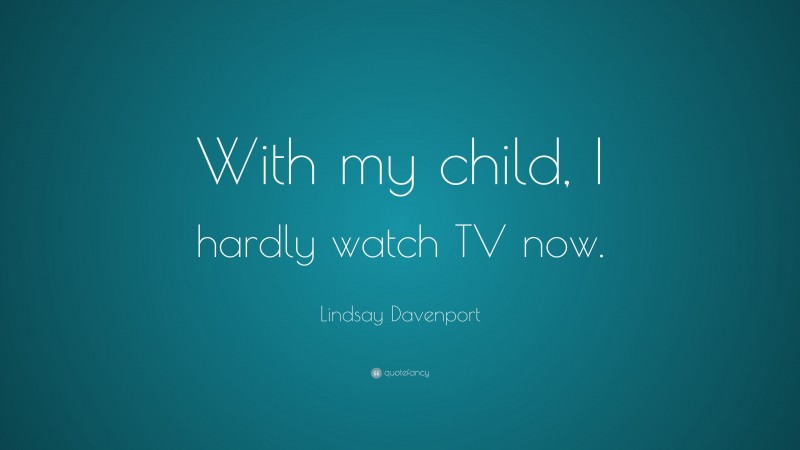Lindsay Davenport Quote: “With my child, I hardly watch TV now.”