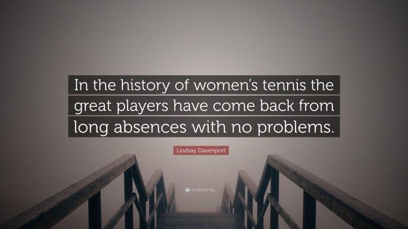 Lindsay Davenport Quote: “In the history of women’s tennis the great players have come back from long absences with no problems.”