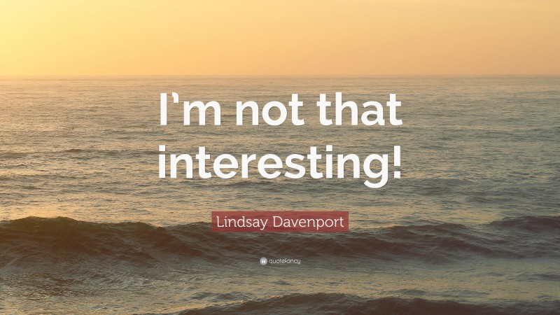 Lindsay Davenport Quote: “I’m not that interesting!”