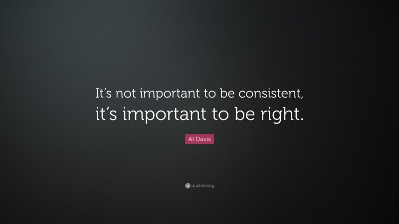 Al Davis Quote: “It’s not important to be consistent, it’s important to be right.”