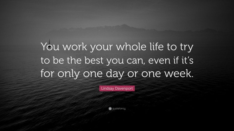 Lindsay Davenport Quote: “You work your whole life to try to be the best you can, even if it’s for only one day or one week.”