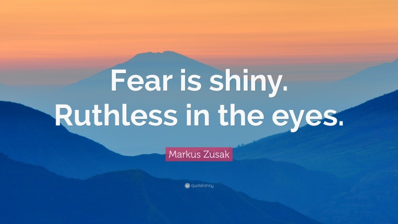 Markus Zusak Quote: “Fear is shiny. Ruthless in the eyes.”