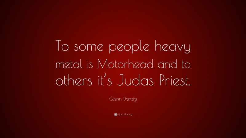 Glenn Danzig Quote: “To some people heavy metal is Motorhead and to others it’s Judas Priest.”