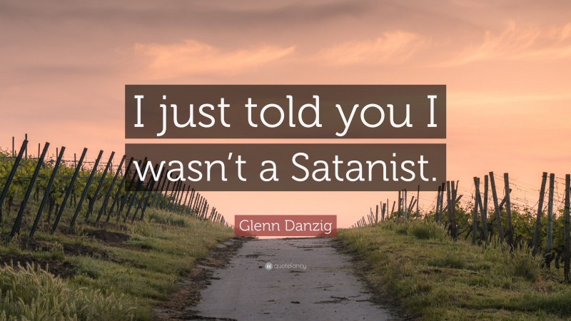Glenn Danzig Quote: “I just told you I wasn’t a Satanist.”