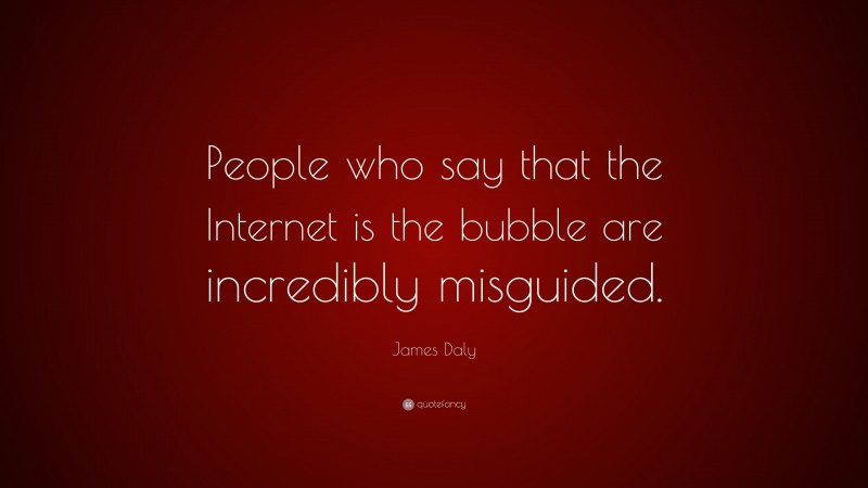 James Daly Quote: “People who say that the Internet is the bubble are incredibly misguided.”