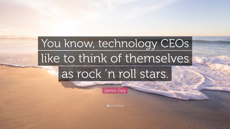 James Daly Quote: “You know, technology CEOs like to think of themselves as rock ’n roll stars.”