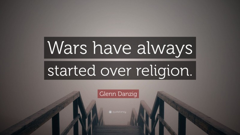 Glenn Danzig Quote: “Wars have always started over religion.”