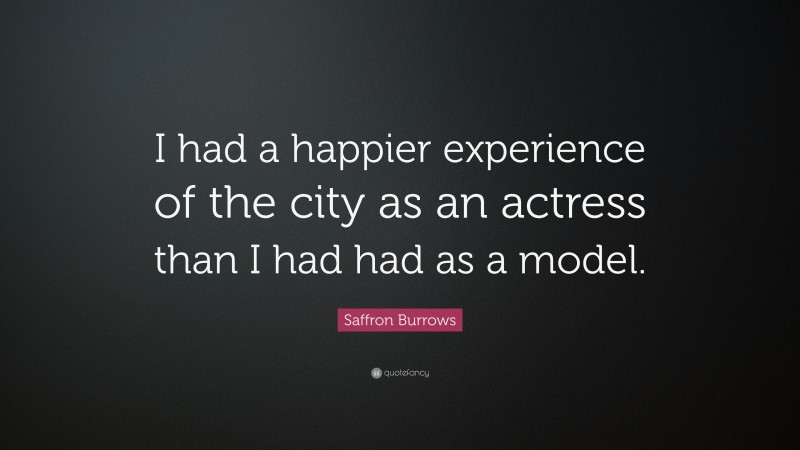 Saffron Burrows Quote: “I had a happier experience of the city as an actress than I had had as a model.”