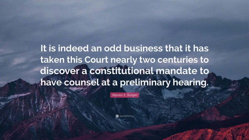 Warren E. Burger Quote: “It is indeed an odd business that it has taken this Court nearly two centuries to discover a constitutional mandate to have counsel at a preliminary hearing.”