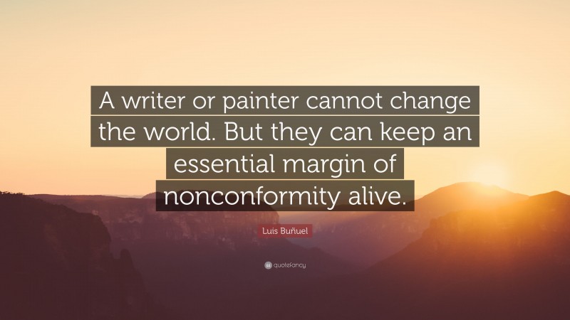 Luis Buñuel Quote: “A writer or painter cannot change the world. But they can keep an essential margin of nonconformity alive.”