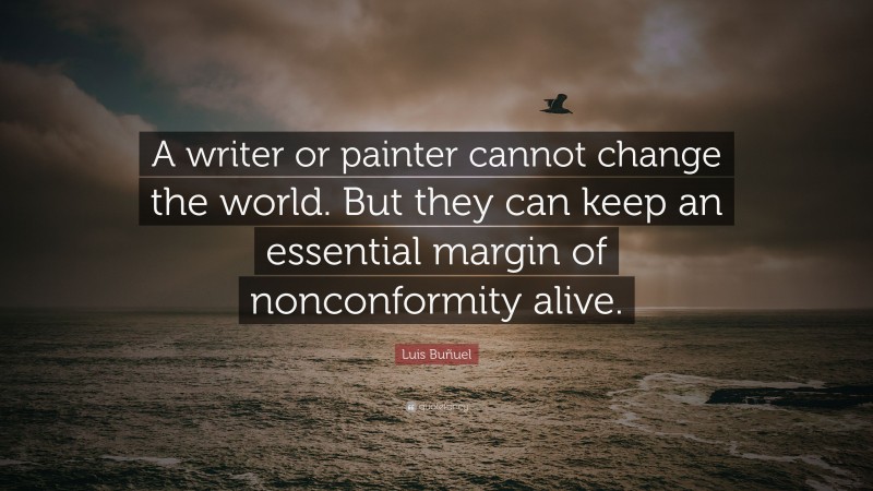 Luis Buñuel Quote: “A writer or painter cannot change the world. But they can keep an essential margin of nonconformity alive.”