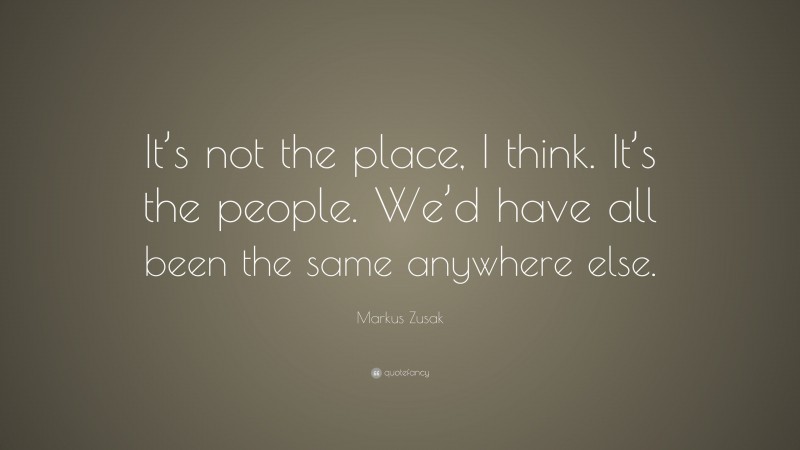 Markus Zusak Quote: “It’s not the place, I think. It’s the people. We’d have all been the same anywhere else.”