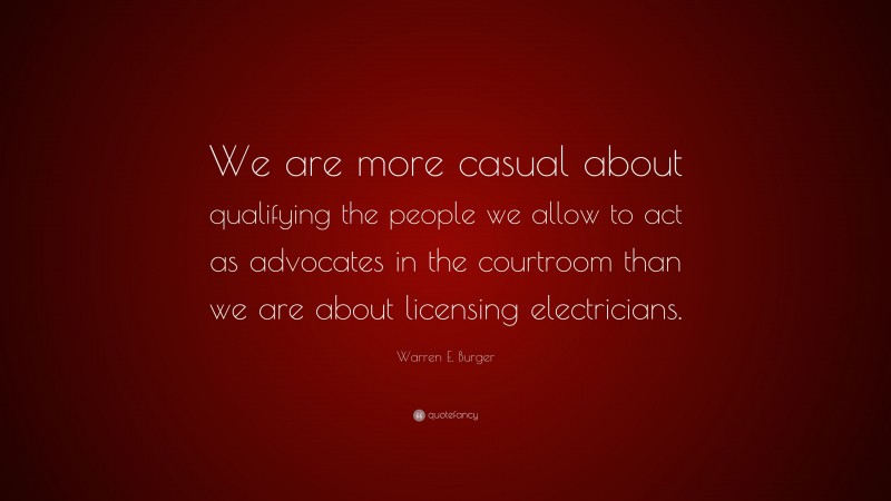 Warren E. Burger Quote: “We are more casual about qualifying the people we allow to act as advocates in the courtroom than we are about licensing electricians.”
