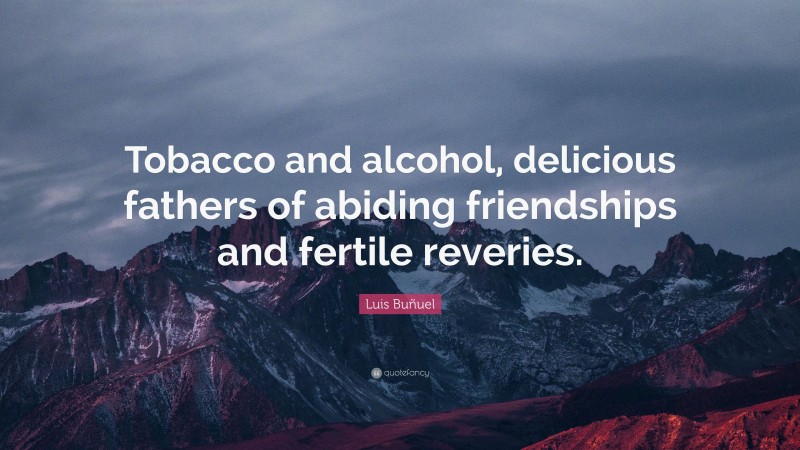 Luis Buñuel Quote: “Tobacco and alcohol, delicious fathers of abiding friendships and fertile reveries.”