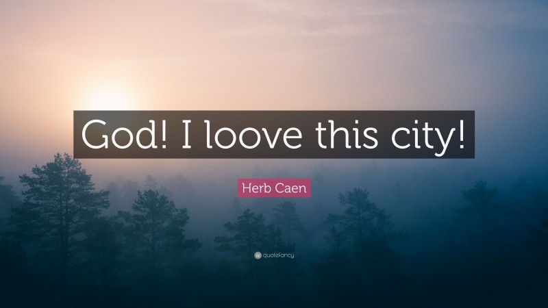 Herb Caen Quote: “God! I loove this city!”