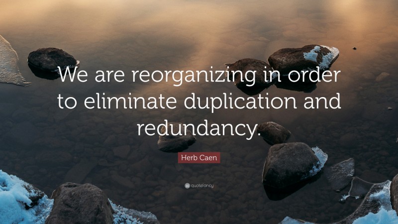 Herb Caen Quote: “We are reorganizing in order to eliminate duplication and redundancy.”